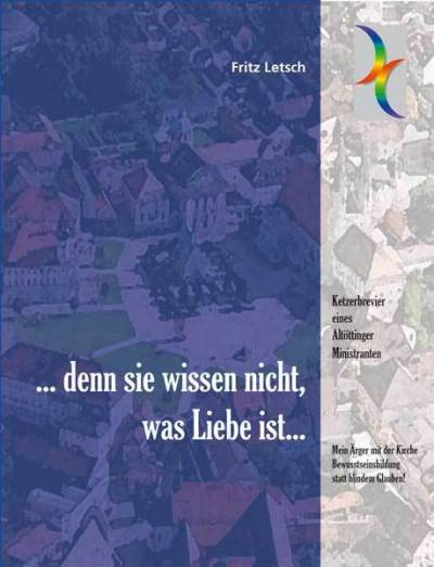 Buchtitel Fritz Letsch: ketzerbrevier eines Altöttinger Ministranten ... denn sie wissen nicht, was Liebe ist ag spak bücher Mein Ärger mit der Kirche, Bewusstseinsbildung statt blindem Glauben!